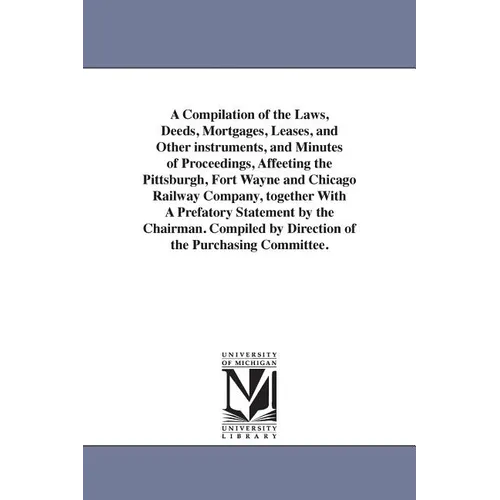 A Compilation of the Laws, Deeds, Mortgages, Leases, and Other instruments, and Minutes of Proceedings, Affeeting the Pittsburgh, Fort Wayne and Chica - Paperback