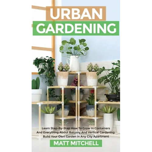 Urban Gardening: Learn Step-By-Step How To Grow In Container And Everything About Balcony And Vertical Gardening. Build Your Own Garden In Any City Ap - Hardcover