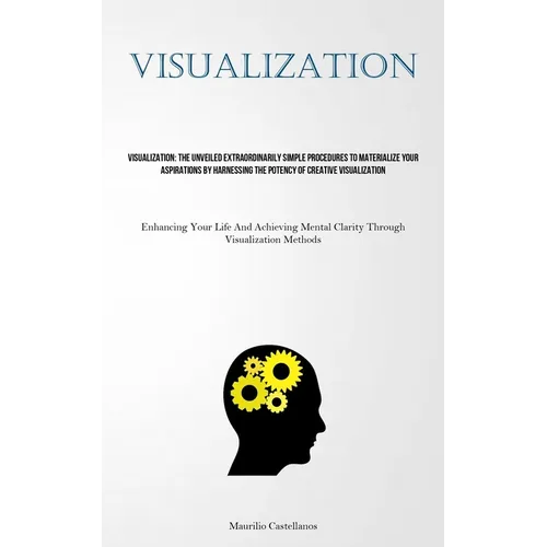 Visualization: The Unveiled Extraordinarily Simple Procedures To Materialize Your Aspirations By Harnessing The Potency Of Creative V