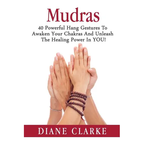 Mudras: 40 Powerful Hand Gestures To Unleash The Physical, Mental And Spiritual Healing Power In YOU!