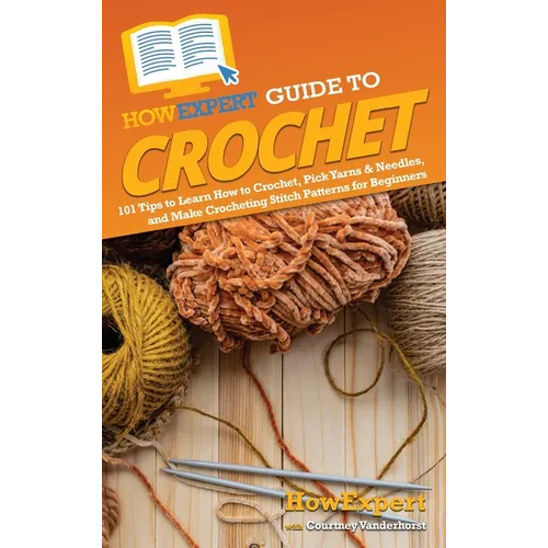 HowExpert Guide to Crochet: 101 Tips to Learn How to Crochet, Pick Yarns & Needles, and Make Crocheting Stitch Patterns for Beginners - Hardcover