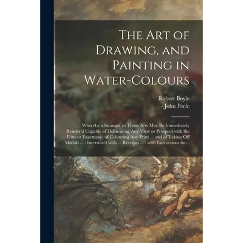 The Art of Drawing, and Painting in Water-colours: Whereby a Stranger to Those Arts May Be Immediately Render'd Capable of Delineating Any View or Pro - Paperback