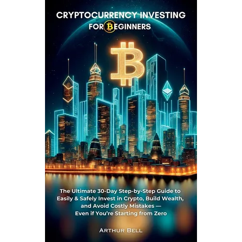 Cryptocurrency Investing for Beginners: The Ultimate 30-Day Step-by-Step Guide to Easily & Safely Invest in Crypto, Build Wealth, and Avoid Costly Mis