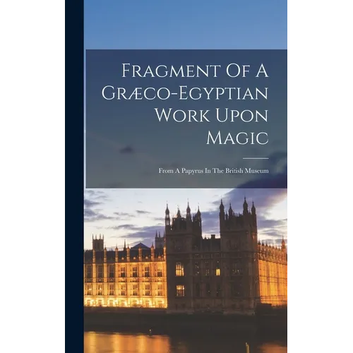 Fragment Of A Græco-egyptian Work Upon Magic: From A Papyrus In The British Museum - Hardcover