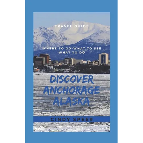 Discover Anchorage Alaska: Where To Go - What To See - What To Do - Paperback