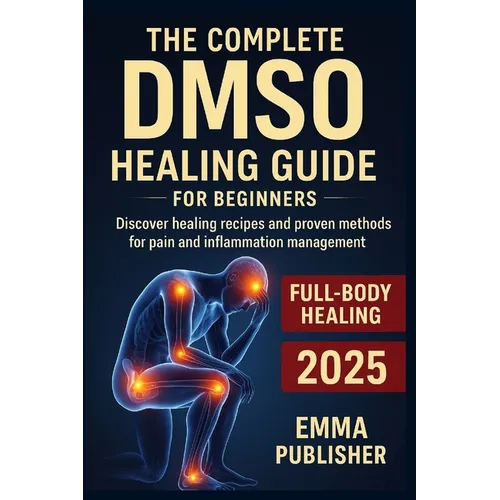 The Complete DMSO Healing Guide for Beginners: Discover Healing Recipes and Proven Methods for Pain and Inflammation Relief - Paperback