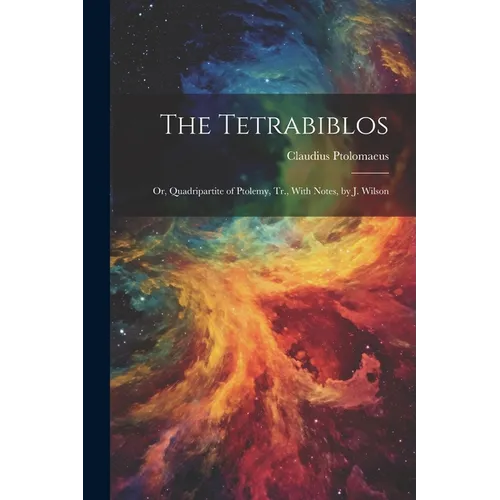 The Tetrabiblos: Or, Quadripartite of Ptolemy, Tr., With Notes, by J. Wilson