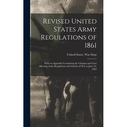 Revised United States Army Regulations of 1861: With an Appendix Containing the Changes and Laws Affecting Army Regulations and Articles of War to Jun - Hardcover