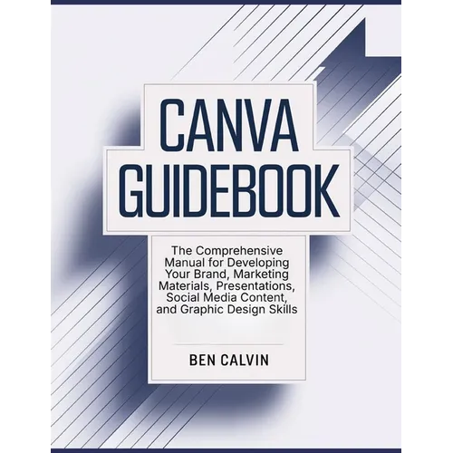 Canva Guidebook: The Comprehensive Manual for Developing Your Brand, Marketing Materials, Presentations, Social Media Content, and Graphic Design Skil - Paperback