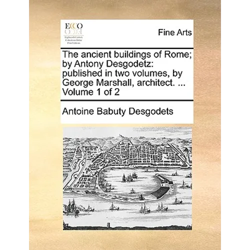 The Ancient Buildings of Rome; By Antony Desgodetz: Published in Two Volumes, by George Marshall, Architect. ... Volume 1 of 2 - Paperback