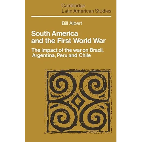 South America and the First World War: The Impact of the War on Brazil, Argentina, Peru and Chile