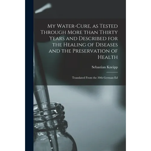 My Water-cure, as Tested Through More Than Thirty Years and Described for the Healing of Diseases and the Preservation of Health [electronic Resource] - Paperback