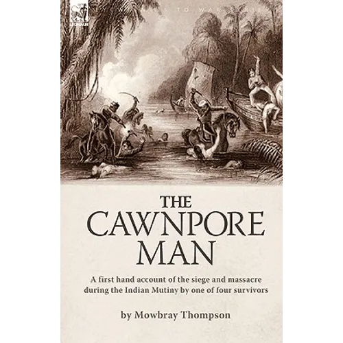 The Cawnpore Man: A First Hand Account of the Siege and Massacre During the Indian Mutiny By One of Four Survivors - Hardcover
