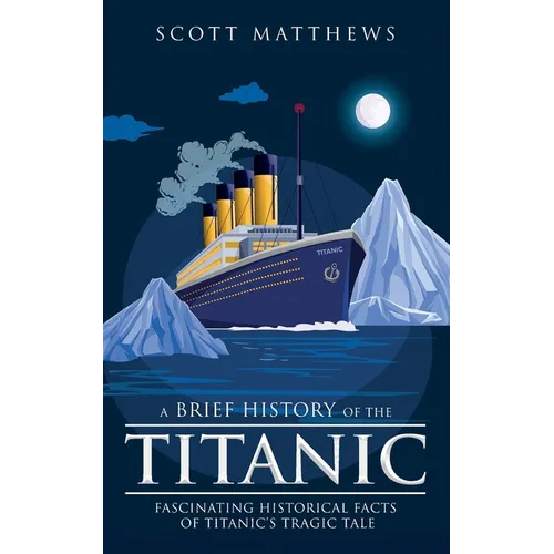 A Brief History of the Titanic - Fascinating Historical Facts of Titanic's Tragic Tale - Paperback