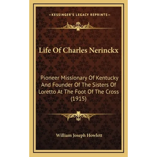 Life Of Charles Nerinckx: Pioneer Missionary Of Kentucky And Founder Of The Sisters Of Loretto At The Foot Of The Cross (1915) - Hardcover