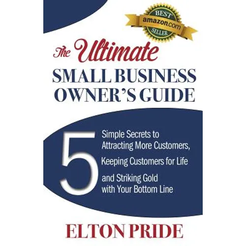 The Ultimate Small Business Owner's Guide: 5 Simple Secrets to Attracting More Customers, Keeping Customers for Life and Striking Gold with Your Botto - Paperback