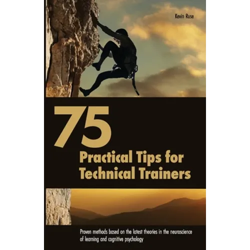 75 Practical Tips for Technical Trainers: Proven methods based on the latest theories in the neuroscience of learning and cognitive psychology - Paperback
