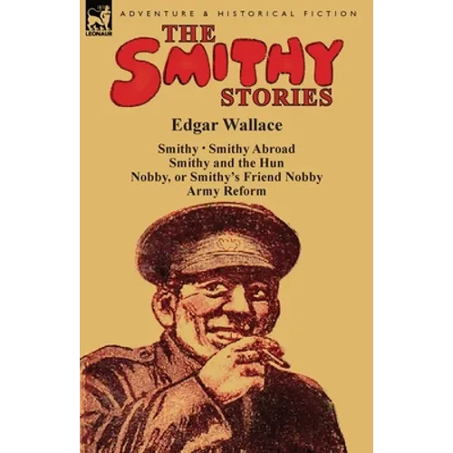 The Smithy Stories: 'Smithy, ' 'Smithy Abroad, ' 'Smithy and the Hun, ' 'Nobby, or Smithy's Friend Nobby' and 'Army Reform' - Paperback