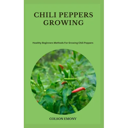 Chili Peppers Growing: Healthy Beginners Methods For Growing Chili Peppers - Paperback