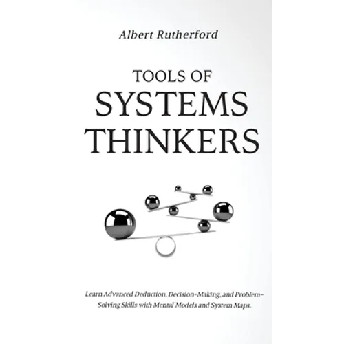 Tools of Systems Thinkers: Learn Advanced Deduction, Decision-Making, and Problem-Solving Skills with Mental Models and System Maps.