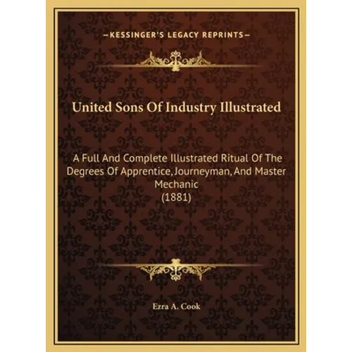 United Sons Of Industry Illustrated: A Full And Complete Illustrated Ritual Of The Degrees Of Apprentice, Journeyman, And Master Mechanic (1881) - Hardcover