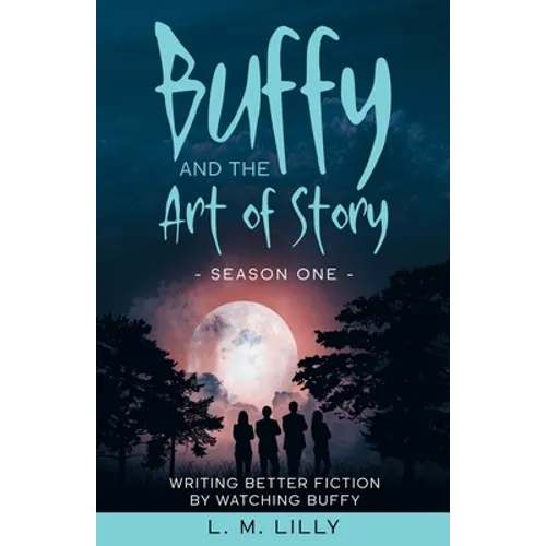 Buffy and the Art of Story: Writing Better Fiction By Watching Buffy - Paperback