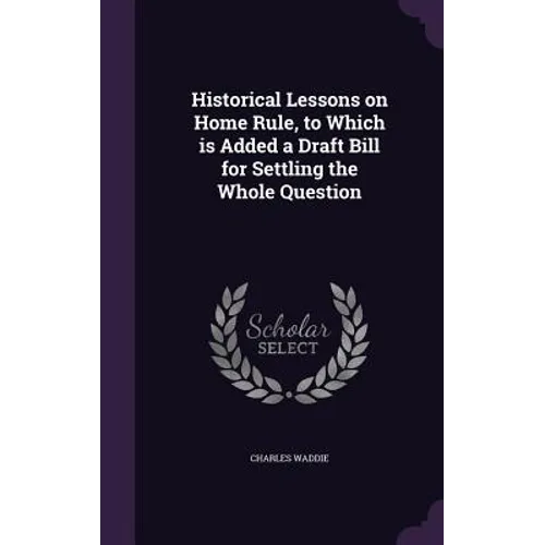 Historical Lessons on Home Rule, to Which is Added a Draft Bill for Settling the Whole Question - Hardcover