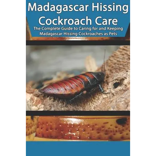 Madagascar Hissing Cockroach Care: The Complete Guide to Caring for and Keeping Madagascar Hissing Cockroaches as Pets - Paperback