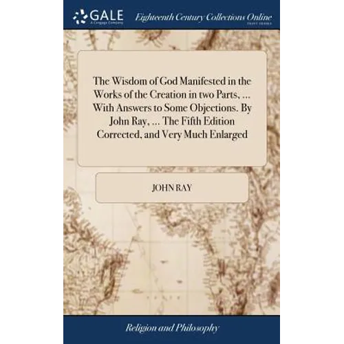 The Wisdom of God Manifested in the Works of the Creation in two Parts, ... With Answers to Some Objections. By John Ray, ... The Fifth Edition Correc - Hardcover