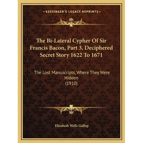 The Bi-Lateral Cypher Of Sir Francis Bacon, Part 3, Deciphered Secret Story 1622 To 1671: The Lost Manuscripts, Where They Were Hidden (1910) - Paperback