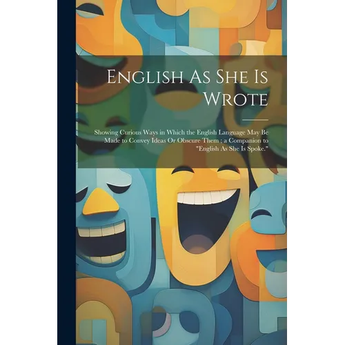 English As She Is Wrote: Showing Curious Ways in Which the English Language May Be Made to Convey Ideas Or Obscure Them; a Companion to 