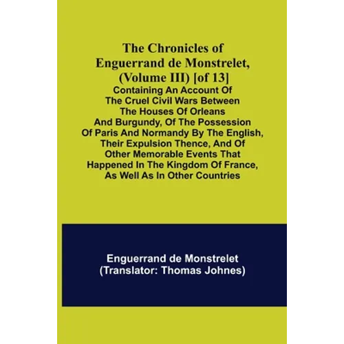 The Chronicles of Enguerrand de Monstrelet, (Volume III) [of 13]; Containing an account of the cruel civil wars between the houses of Orleans and Burg - Paperback