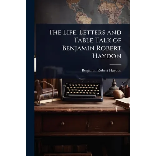 The Life, Letters and Table Talk of Benjamin Robert Haydon - Paperback