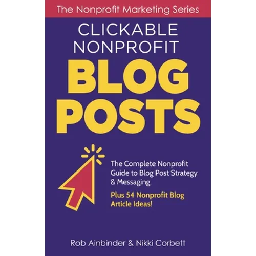 Clickable Nonprofit Blog Posts: The Complete Nonprofit Guide to Blog Post Strategy & Messaging: Plus 54 Nonprofit Blog Article Ideas - Paperback