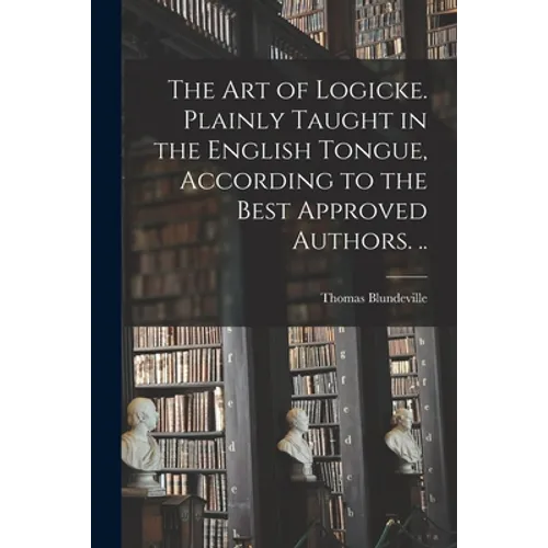 The Art of Logicke. Plainly Taught in the English Tongue, According to the Best Approved Authors. .. - Paperback