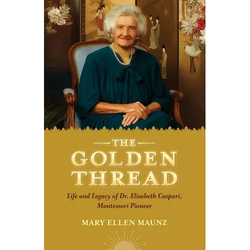 The Golden Thread Life and Legacy of Elisabeth Caspari, Montessori Pioneer - Paperback