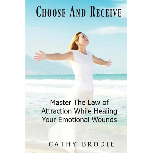 Choose and Receive: Master the Law of Attraction While Healing Your Emotional Wounds - Paperback