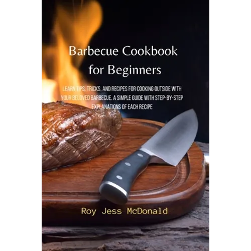 Barbecue Cookbook for Beginners: Learn Tips, Tricks, and Recipes for Cooking Outside with your Beloved Barbecue. A Simple Guide with Step-by-Step Expl - Paperback
