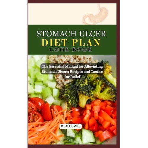 Stomach Ulcer Diet Plan Cook Book: The Essential Manual for Alleviating Stomach Ulcers: Recipes and Tactics for Relief - Paperback