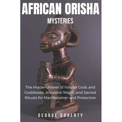 African Orisha Mysteries: The Hidden Power of Yoruba Gods and Goddesses, Ancestral Magic, and Sacred Rituals for Manifestation and Protection - Paperback