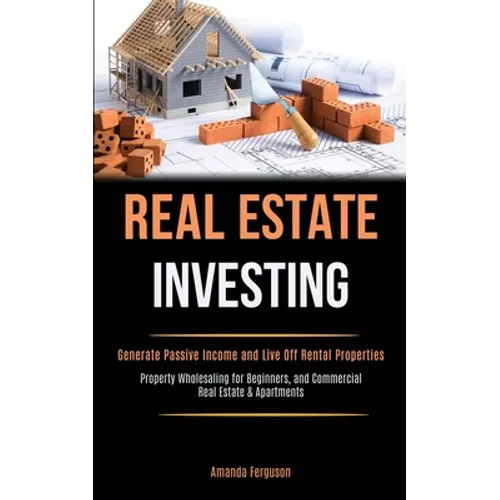 Real Estate Investing: Generate Passive Income and Live Off Rental Properties (Property Wholesaling for Beginners, and Commercial Real Estate & Apartm - Paperback