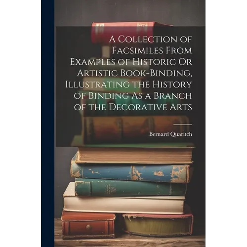 A Collection of Facsimiles From Examples of Historic Or Artistic Book-Binding, Illustrating the History of Binding As a Branch of the Decorative Arts - Paperback