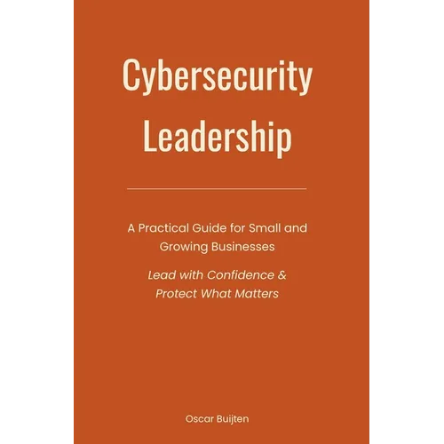 Cybersecurity Leadership: A Practical Guide for Small and Growing Businesses. Lead with Confidence & Protect What Matters