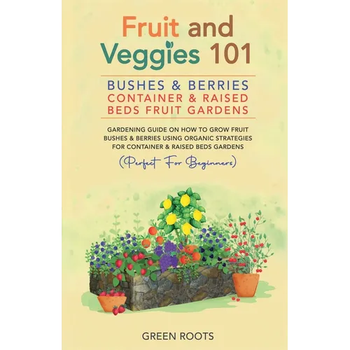 Fruit and Veggies 101 - Bushes & Berries: Container & Raised Beds Fruit Gardens - Gardening Guide On How To Grow Fruit Bushes & Berries Using Organic