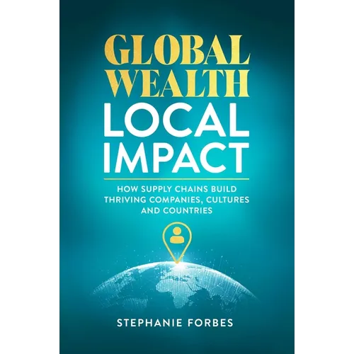 Global Wealth, Local Impact: How Supply Chains Build Thriving Companies, Cultures, and Countries - Hardcover
