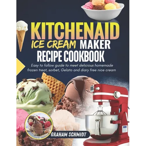 Kitchenaid Ice Cream Maker Recipe Cookbook: Easy To Follow Guide To Make Delicious Homemade Frozen Treat, Sorbet, Gelato And Dairy Free Nice Cream - Paperback