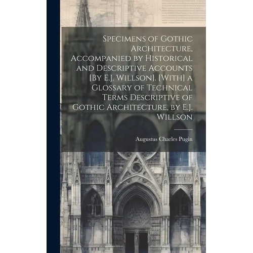 Specimens of Gothic Architecture, Accompanied by Historical and Descriptive Accounts [By E.J. Willson]. [With] a Glossary of Technical Terms Descripti - Hardcover