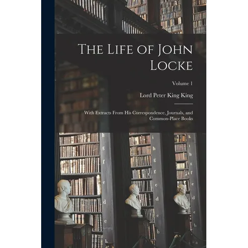 The Life of John Locke: With Extracts From His Correspondence, Journals, and Common-Place Books; Volume 1 - Paperback