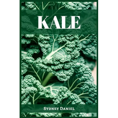 Kale: The Leafy Green Powerhouse for Vibrant Health and Culinary Delights (2023 Guide for Beginners) - Paperback
