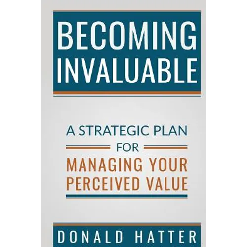 Becoming Invaluable: A Strategic Plan for Managing Your Perceived Value - Paperback